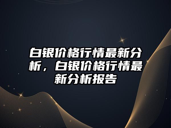 白銀價(jià)格行情最新分析，白銀價(jià)格行情最新分析報(bào)告