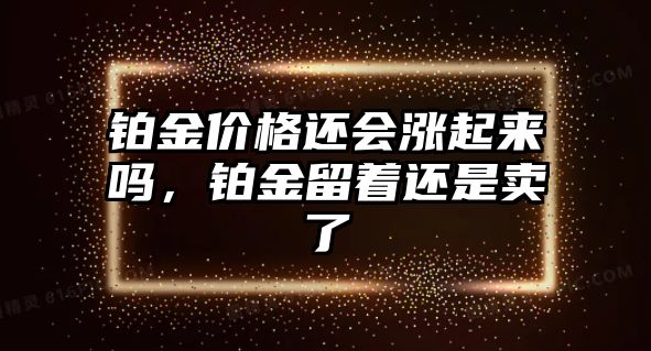 鉑金價格還會漲起來嗎，鉑金留著還是賣了