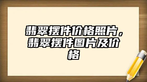 翡翠擺件價格照片，翡翠擺件圖片及價格