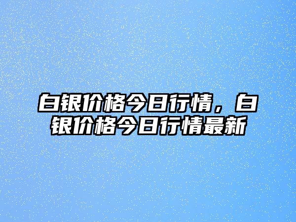 白銀價格今日行情，白銀價格今日行情最新