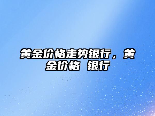 黃金價格走勢銀行，黃金價格 銀行