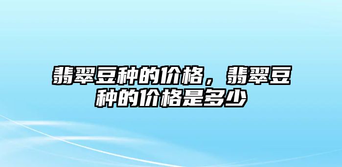 翡翠豆種的價格，翡翠豆種的價格是多少