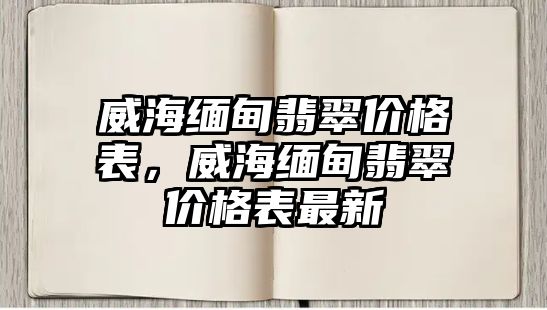 威海緬甸翡翠價格表，威海緬甸翡翠價格表最新