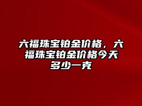 六福珠寶鉑金價(jià)格，六福珠寶鉑金價(jià)格今天多少一克