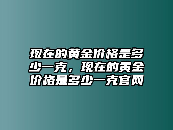 現(xiàn)在的黃金價(jià)格是多少一克，現(xiàn)在的黃金價(jià)格是多少一克官網(wǎng)