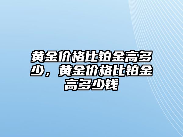 黃金價(jià)格比鉑金高多少，黃金價(jià)格比鉑金高多少錢