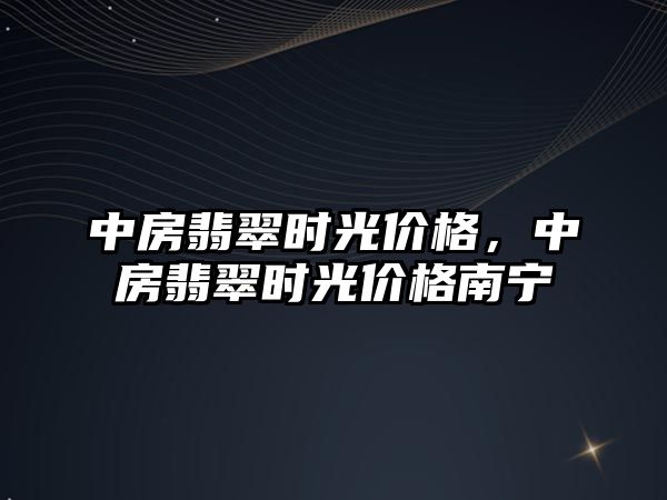 中房翡翠時光價格，中房翡翠時光價格南寧