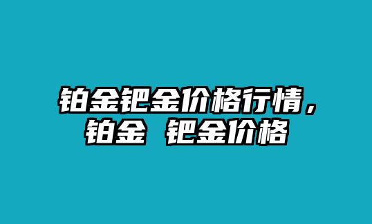 鉑金鈀金價(jià)格行情，鉑金 鈀金價(jià)格