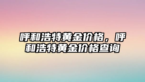 呼和浩特黃金價(jià)格，呼和浩特黃金價(jià)格查詢