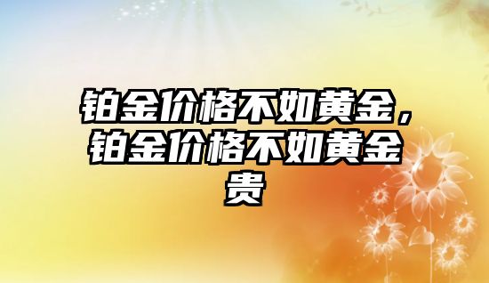 鉑金價格不如黃金，鉑金價格不如黃金貴