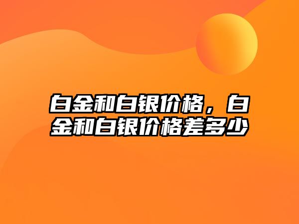 白金和白銀價(jià)格，白金和白銀價(jià)格差多少