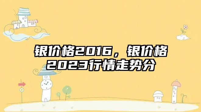 銀價(jià)格2016，銀價(jià)格2023行情走勢(shì)分