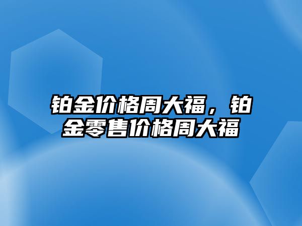 鉑金價格周大福，鉑金零售價格周大福