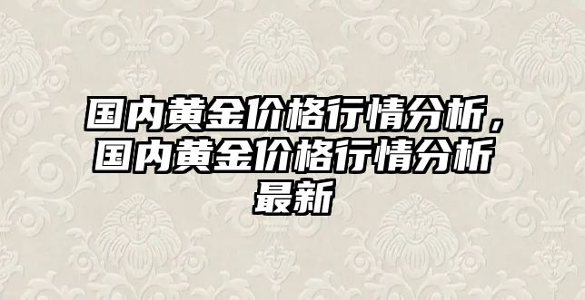 國(guó)內(nèi)黃金價(jià)格行情分析，國(guó)內(nèi)黃金價(jià)格行情分析最新