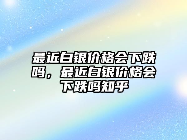 最近白銀價(jià)格會(huì)下跌嗎，最近白銀價(jià)格會(huì)下跌嗎知乎