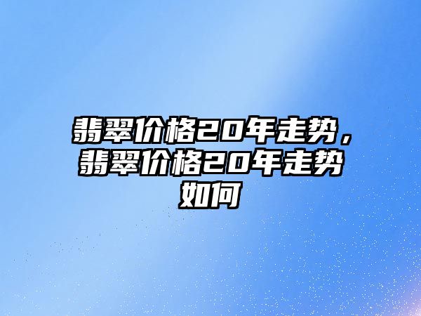 翡翠價格20年走勢，翡翠價格20年走勢如何