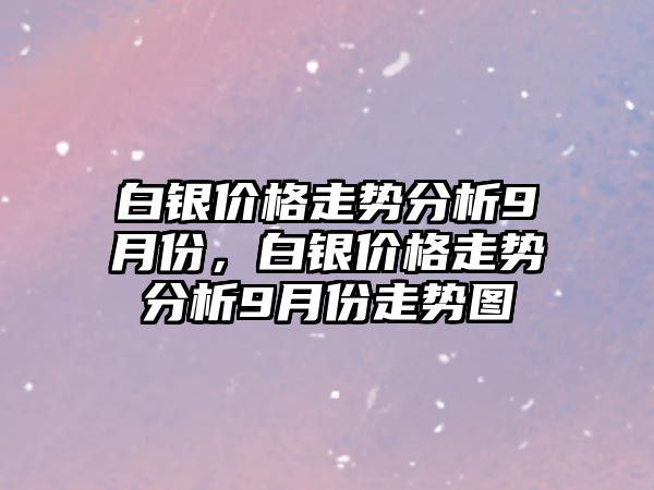 白銀價(jià)格走勢(shì)分析9月份，白銀價(jià)格走勢(shì)分析9月份走勢(shì)圖