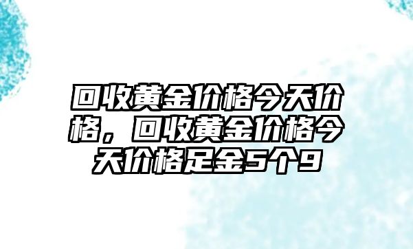 回收黃金價(jià)格今天價(jià)格，回收黃金價(jià)格今天價(jià)格足金5個(gè)9