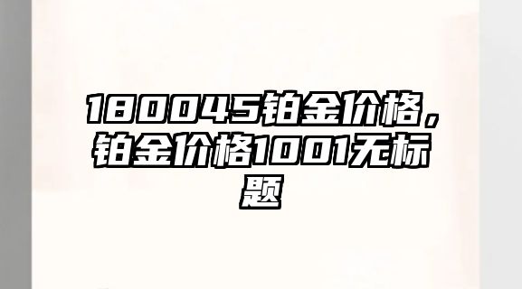 180045鉑金價(jià)格，鉑金價(jià)格1001無(wú)標(biāo)題