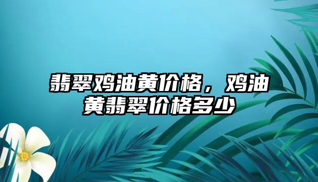 翡翠雞油黃價格，雞油黃翡翠價格多少