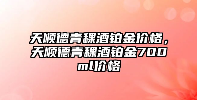 天順德青稞酒鉑金價格，天順德青稞酒鉑金700ml價格