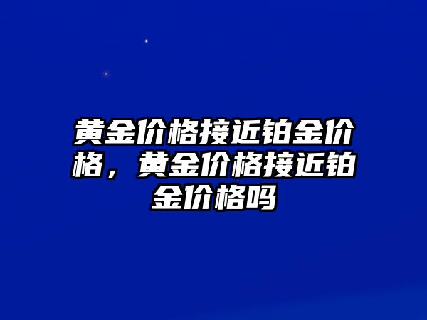 黃金價格接近鉑金價格，黃金價格接近鉑金價格嗎