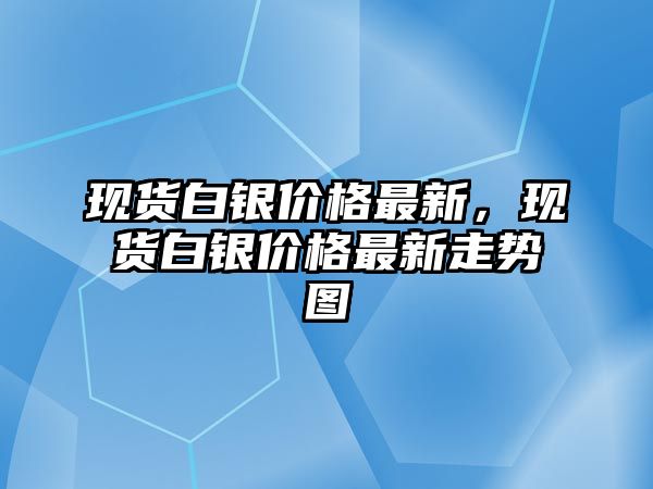 現(xiàn)貨白銀價(jià)格最新，現(xiàn)貨白銀價(jià)格最新走勢圖