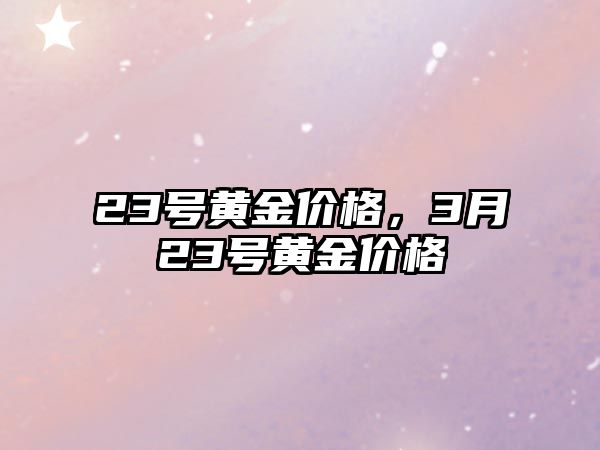 23號黃金價格，3月23號黃金價格