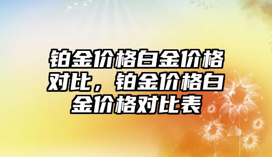 鉑金價格白金價格對比，鉑金價格白金價格對比表