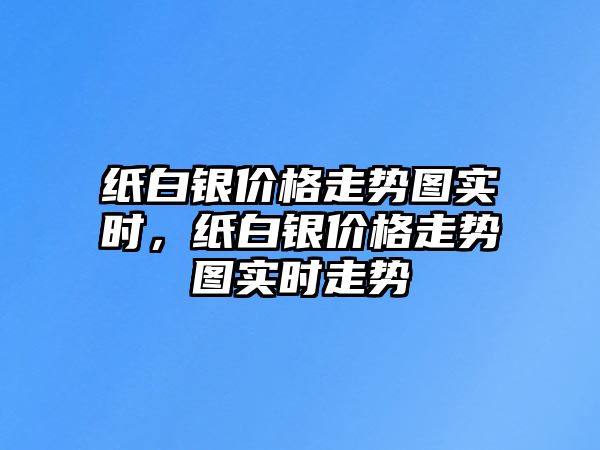 紙白銀價(jià)格走勢(shì)圖實(shí)時(shí)，紙白銀價(jià)格走勢(shì)圖實(shí)時(shí)走勢(shì)