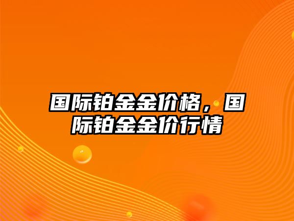 國(guó)際鉑金金價(jià)格，國(guó)際鉑金金價(jià)行情