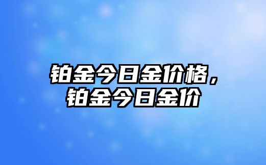 鉑金今日金價(jià)格，鉑金今日金價(jià)