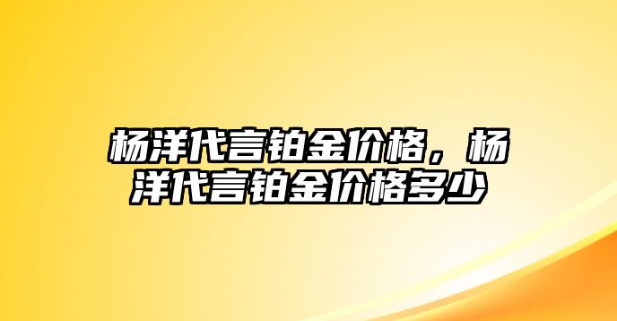 楊洋代言鉑金價格，楊洋代言鉑金價格多少