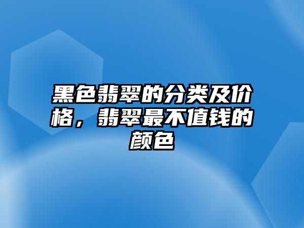 黑色翡翠的分類及價格，翡翠最不值錢的顏色