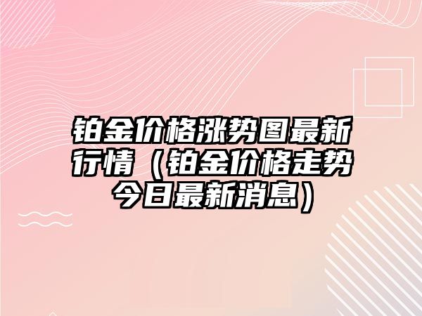 鉑金價(jià)格漲勢(shì)圖最新行情（鉑金價(jià)格走勢(shì)今日最新消息）