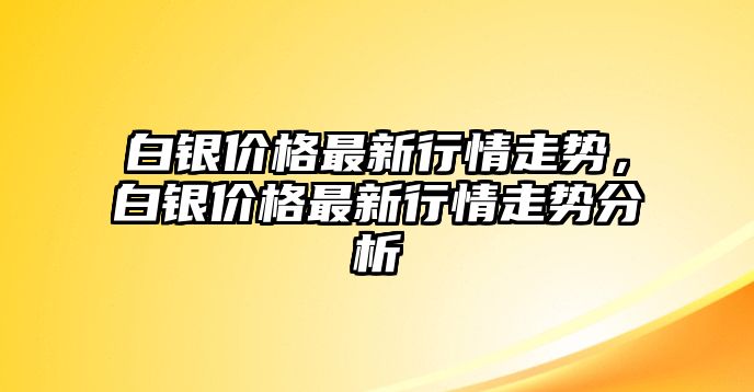 白銀價格最新行情走勢，白銀價格最新行情走勢分析