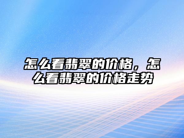 怎么看翡翠的價格，怎么看翡翠的價格走勢