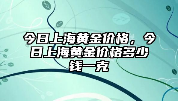 今日上海黃金價(jià)格，今日上海黃金價(jià)格多少錢一克