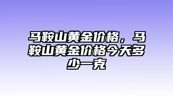 馬鞍山黃金價(jià)格，馬鞍山黃金價(jià)格今天多少一克