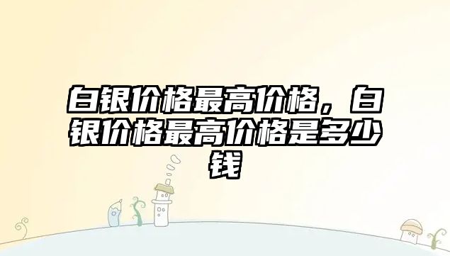 白銀價格最高價格，白銀價格最高價格是多少錢