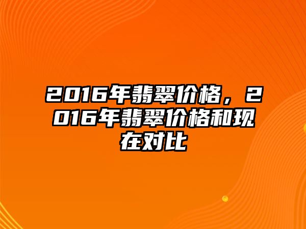 2016年翡翠價(jià)格，2016年翡翠價(jià)格和現(xiàn)在對(duì)比