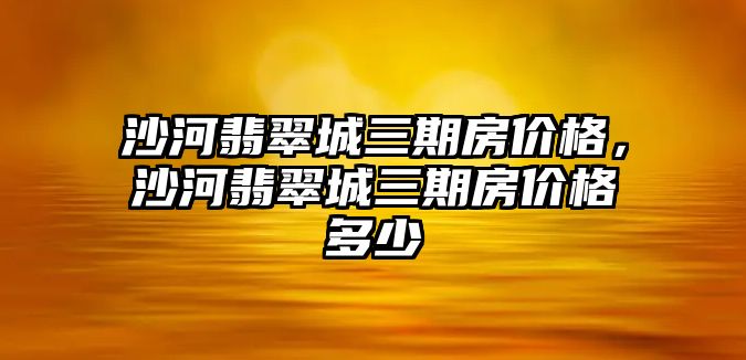 沙河翡翠城三期房價格，沙河翡翠城三期房價格多少