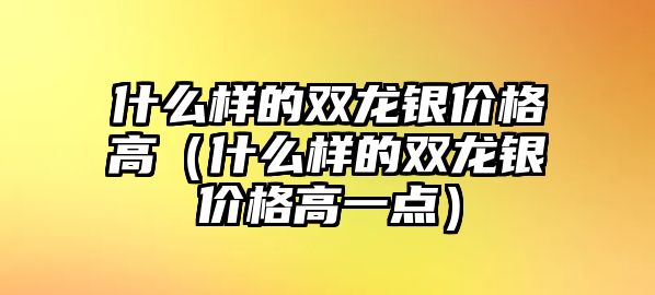 什么樣的雙龍銀價格高（什么樣的雙龍銀價格高一點(diǎn)）