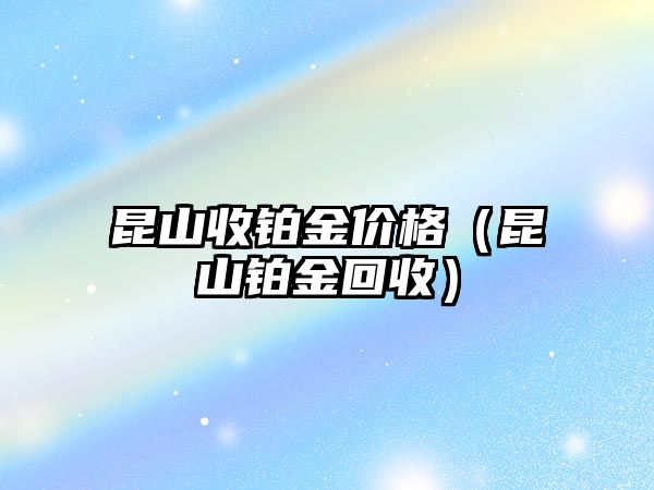 昆山收鉑金價格（昆山鉑金回收）