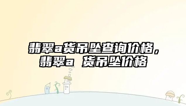 翡翠a貨吊墜查詢價格，翡翠a 貨吊墜價格