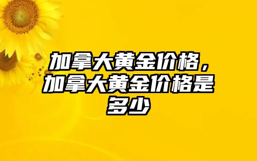 加拿大黃金價格，加拿大黃金價格是多少