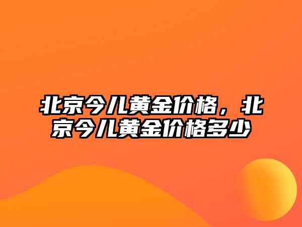 北京今兒黃金價(jià)格，北京今兒黃金價(jià)格多少