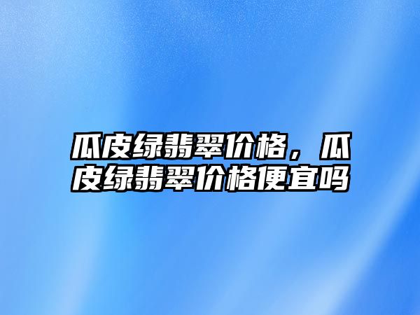 瓜皮綠翡翠價格，瓜皮綠翡翠價格便宜嗎