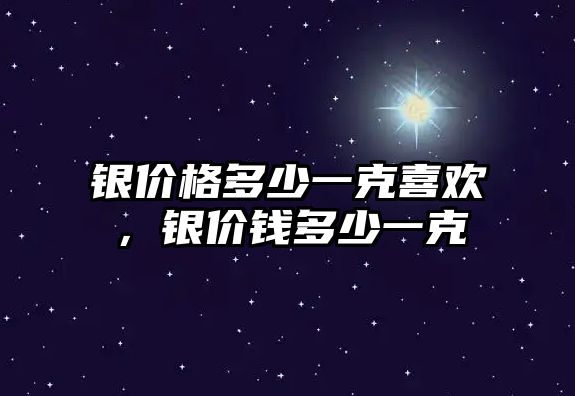 銀價(jià)格多少一克喜歡，銀價(jià)錢(qián)多少一克