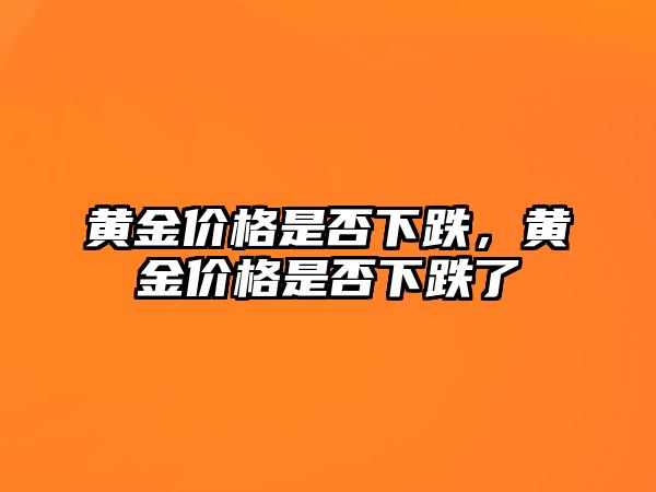 黃金價(jià)格是否下跌，黃金價(jià)格是否下跌了